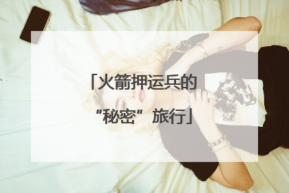 火箭押运兵的“秘密”旅行