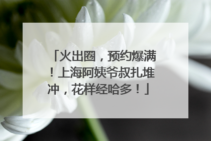 火出圈，预约爆满！上海阿姨爷叔扎堆冲，花样经哈多！