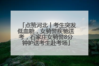 点赞河北丨考生突发低血糖，女骑警疾驰送考，石家庄女骑警8分钟护送考生赴考场
