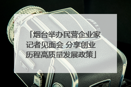 烟台举办民营企业家记者见面会 分享创业历程高质量发展政策