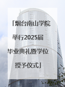 烟台南山学院举行2025届毕业典礼暨学位授予仪式