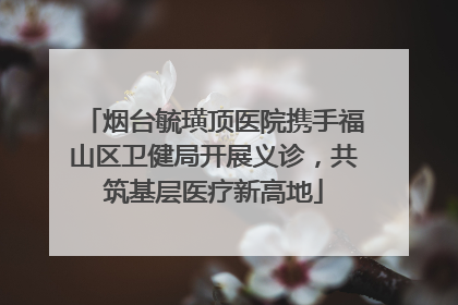 烟台毓璜顶医院携手福山区卫健局开展义诊，共筑基层医疗新高地