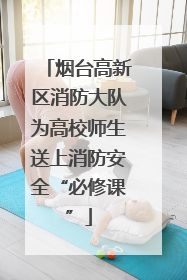 烟台高新区消防大队为高校师生送上消防安全“必修课”