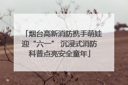 烟台高新消防携手萌娃迎“六一” 沉浸式消防科普点亮安全童年