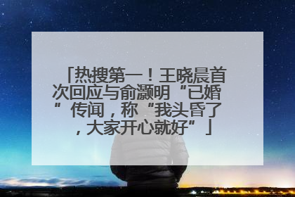 热搜第一！王晓晨首次回应与俞灏明“已婚”传闻，称“我头昏了，大家开心就好”