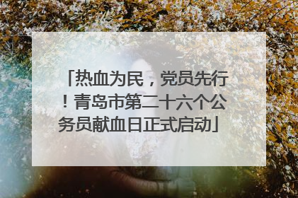 热血为民，党员先行！青岛市第二十六个公务员献血日正式启动