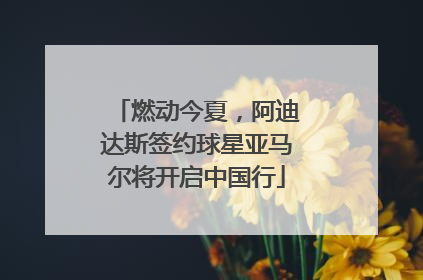 燃动今夏，阿迪达斯签约球星亚马尔将开启中国行