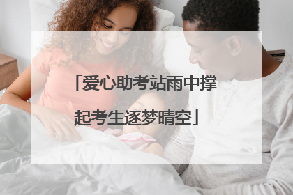 爱心助考站雨中撑起考生逐梦晴空