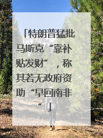 特朗普猛批马斯克“靠补贴发财”，称其若无政府资助“早回南非”