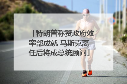 特朗普称赞政府效率部成就 马斯克离任后将成总统顾问