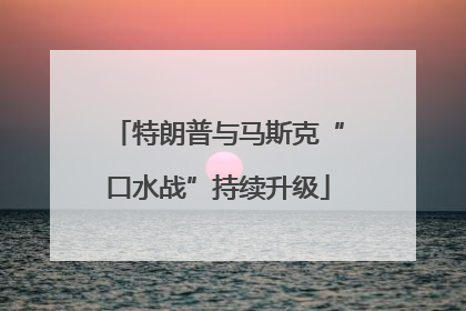 特朗普与马斯克“口水战”持续升级