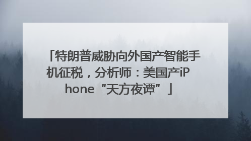 特朗普威胁向外国产智能手机征税，分析师：美国产iPhone“天方夜谭”