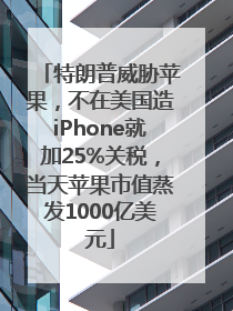 特朗普威胁苹果，不在美国造iPhone就加25%关税，当天苹果市值蒸发1000亿美元