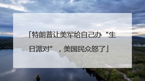 特朗普让美军给自己办“生日派对”，美国民众怒了