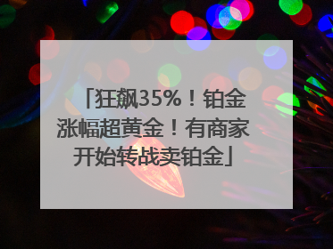 狂飙35%！铂金涨幅超黄金！有商家开始转战卖铂金