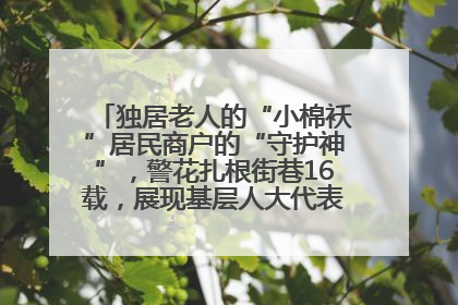 独居老人的“小棉袄”居民商户的“守护神”，警花扎根街巷16载，展现基层人大代表的炽热情怀
