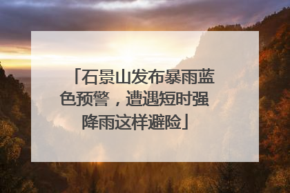 石景山发布暴雨蓝色预警，遭遇短时强降雨这样避险
