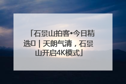 石景山拍客•今日精选⑯｜天朗气清，石景山开启4K模式