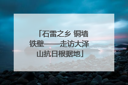 石雷之乡 铜墙铁壁——走访大泽山抗日根据地