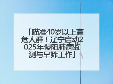 瞄准40岁以上高危人群！辽宁启动2025年慢阻肺病监测与早筛工作