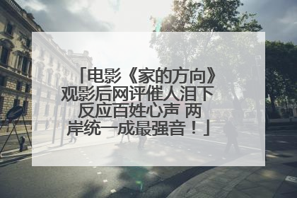 电影《家的方向》观影后网评催人泪下 反应百姓心声 两岸统一成最强音！