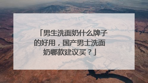 男生洗面奶什么牌子的好用，国产男士洗面奶哪款建议买？