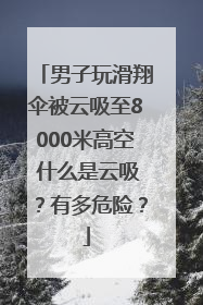 男子玩滑翔伞被云吸至8000米高空 什么是云吸？有多危险？