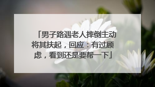 男子路遇老人摔倒主动将其扶起，回应：有过顾虑，看到还是要帮一下