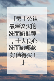 男士公认最建议买的洗面奶推荐，十大良心洗面奶哪款好值得买！