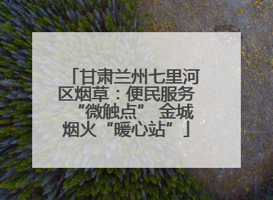 甘肃兰州七里河区烟草：便民服务“微触点” 金城烟火“暖心站”