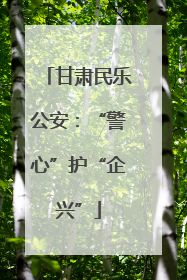 甘肃民乐公安：“警心”护“企兴”