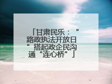 甘肃民乐：“路政执法开放日”搭起政企民沟通“连心桥”