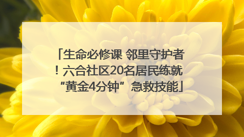 生命必修课 邻里守护者！六合社区20名居民练就“黄金4分钟”急救技能