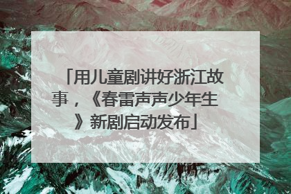 用儿童剧讲好浙江故事，《春雷声声少年生》新剧启动发布