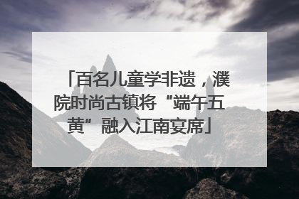 百名儿童学非遗，濮院时尚古镇将“端午五黄”融入江南宴席