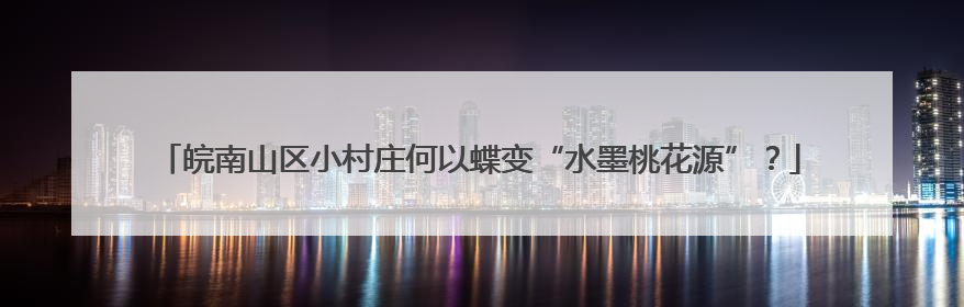 皖南山区小村庄何以蝶变“水墨桃花源”？