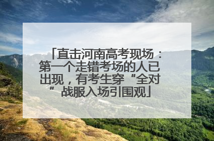直击河南高考现场：第一个走错考场的人已出现，有考生穿“全对”战服入场引围观