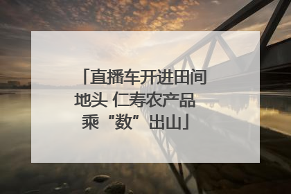 直播车开进田间地头 仁寿农产品乘“数”出山