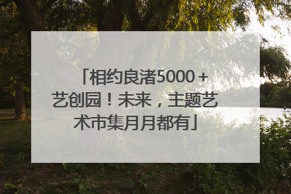 相约良渚5000＋艺创园！未来，主题艺术市集月月都有