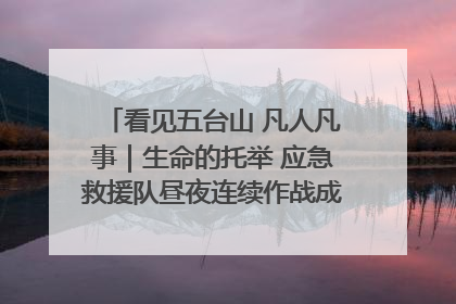 看见五台山 凡人凡事｜生命的托举 应急救援队昼夜连续作战成功救出两批被困游客