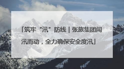 筑牢“汛”防线｜张旅集团闻汛而动，全力确保安全度汛