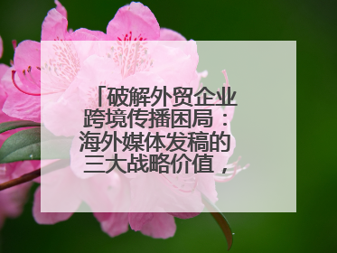 破解外贸企业跨境传播困局：海外媒体发稿的三大战略价值，媒介盒子分享