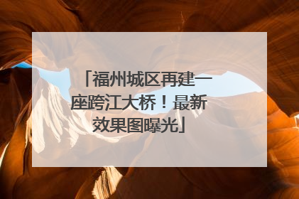 福州城区再建一座跨江大桥！最新效果图曝光