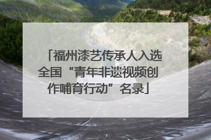 福州漆艺传承人入选全国“青年非遗视频创作哺育行动”名录