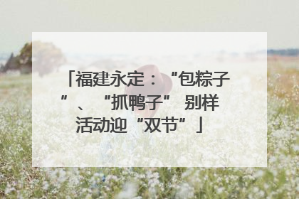 福建永定：“包粽子”、“抓鸭子” 别样活动迎“双节”
