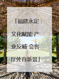 福建永定：文化赋能 产业反哺 会客厅外育新景