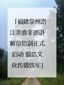 福建泉州洛江美食非遗讲解员培训正式启动 锻造文化传播铁军