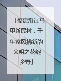 福建洛江马甲新民村：千年家风拂新韵 文明之花绽乡野