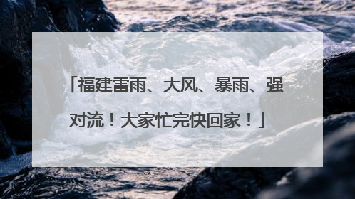 福建雷雨、大风、暴雨、强对流！大家忙完快回家！
