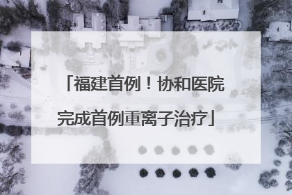 福建首例！协和医院完成首例重离子治疗